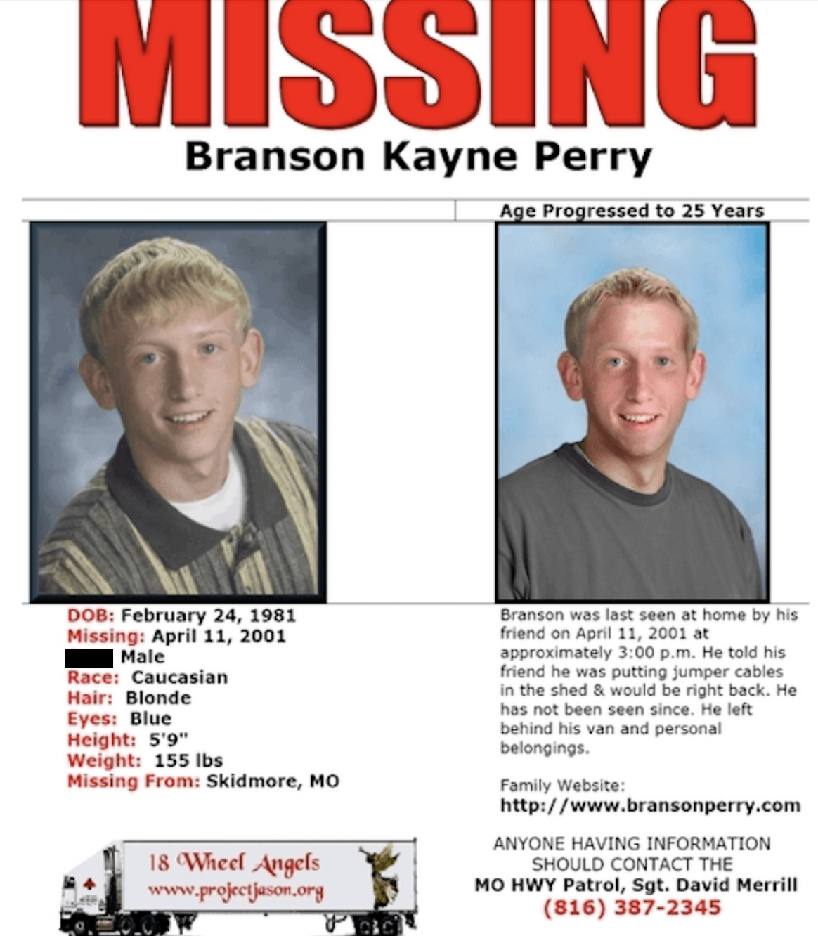 “Branson Perry, aged 20, disappeared from Skidmore, Missouri in April 2001. He was working on his house with a friend, went to the shed to grab some power cords and was never seen again.”